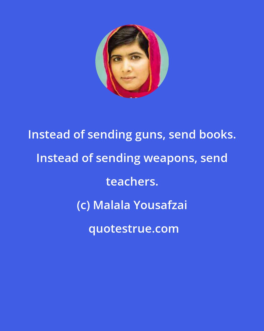 Malala Yousafzai: Instead of sending guns, send books. Instead of sending weapons, send teachers.