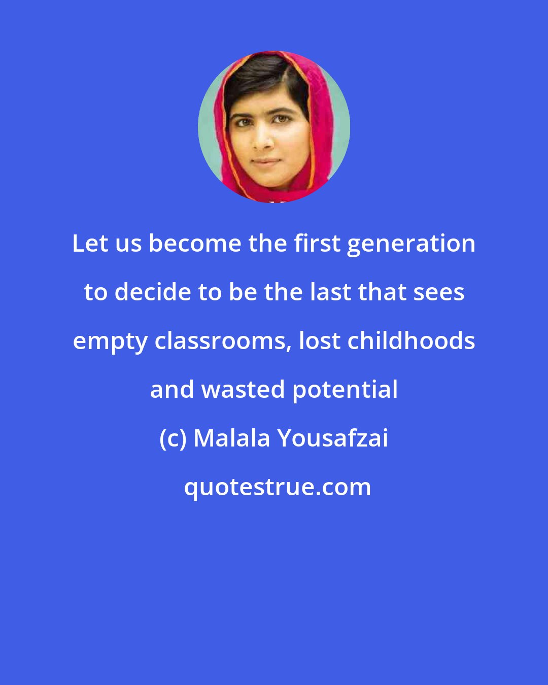 Malala Yousafzai: Let us become the first generation to decide to be the last that sees empty classrooms, lost childhoods and wasted potential