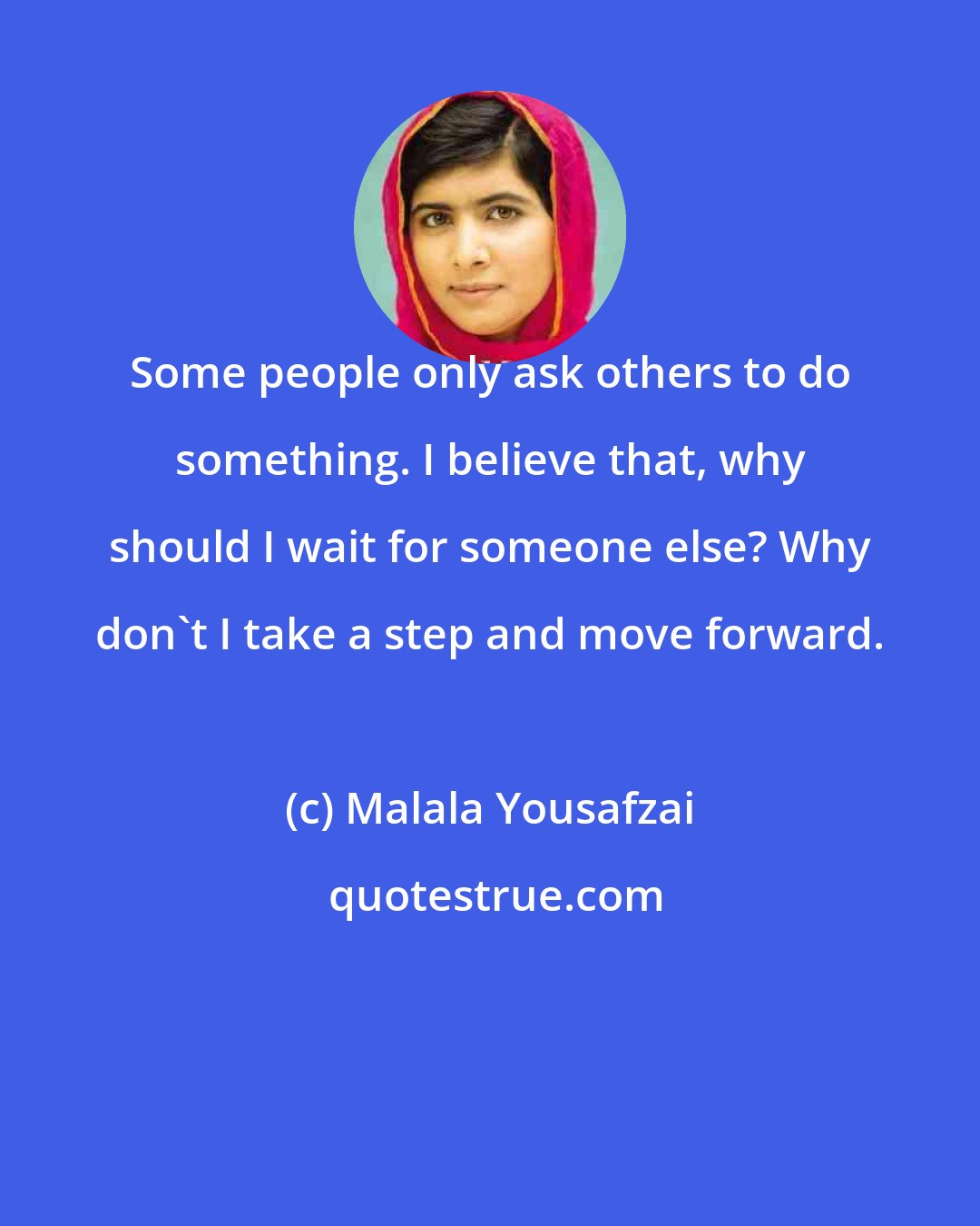 Malala Yousafzai: Some people only ask others to do something. I believe that, why should I wait for someone else? Why don't I take a step and move forward.