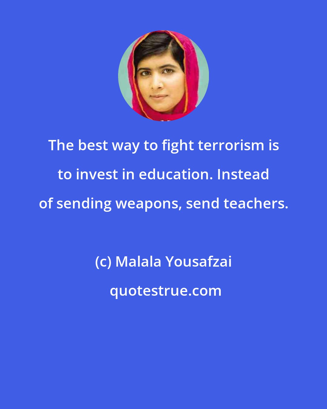 Malala Yousafzai: The best way to fight terrorism is to invest in education. Instead of sending weapons, send teachers.