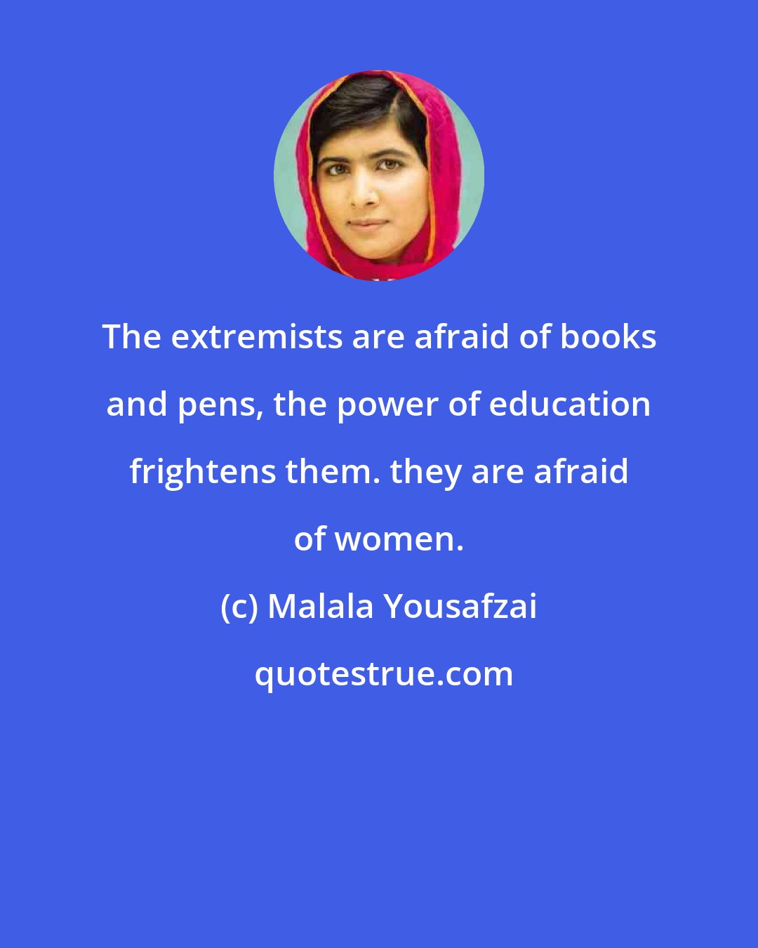 Malala Yousafzai: The extremists are afraid of books and pens, the power of education frightens them. they are afraid of women.