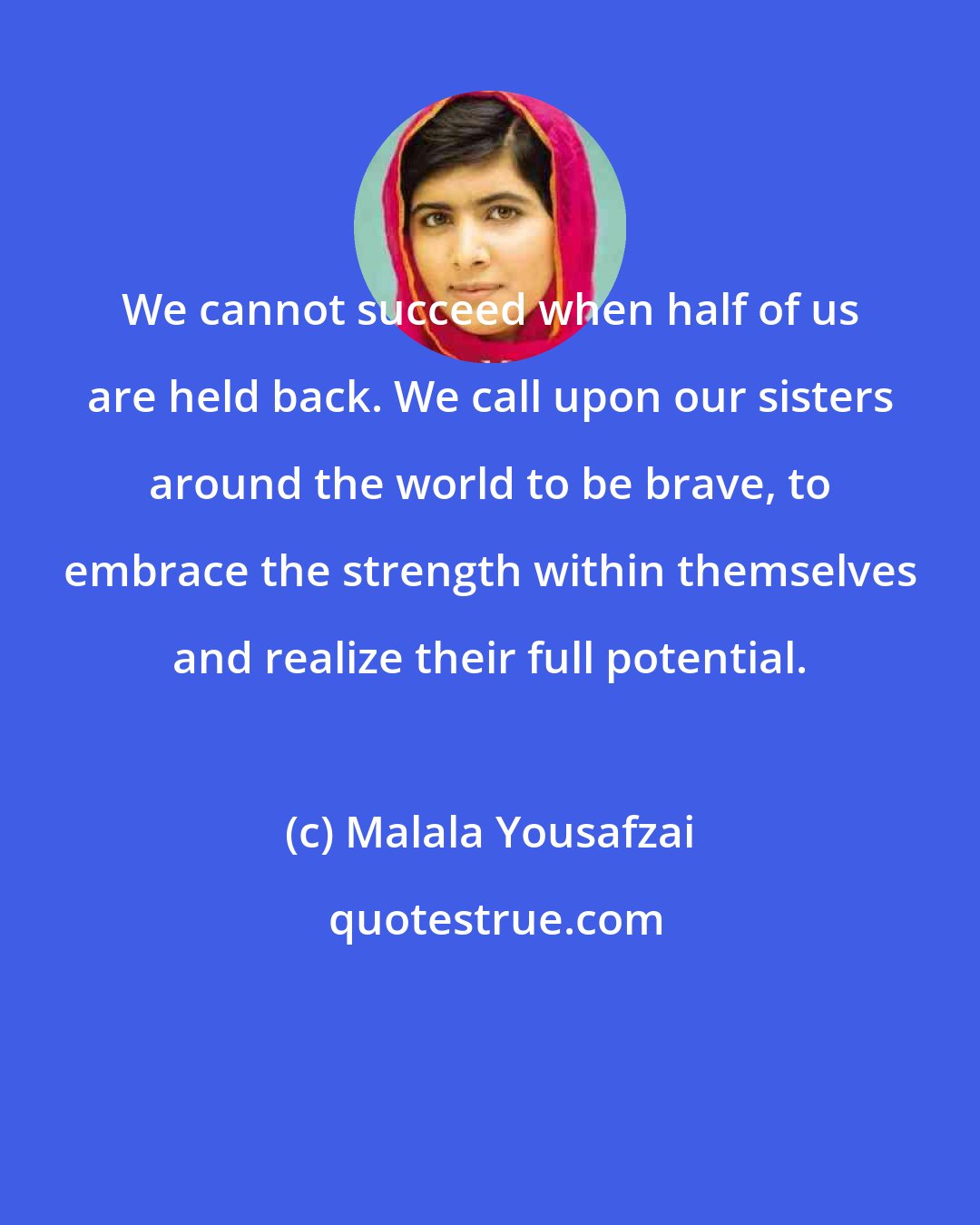 Malala Yousafzai: We cannot succeed when half of us are held back. We call upon our sisters around the world to be brave, to embrace the strength within themselves and realize their full potential.