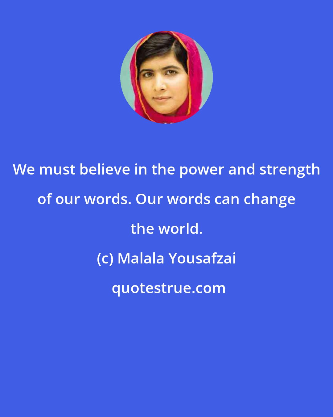 Malala Yousafzai: We must believe in the power and strength of our words. Our words can change the world.