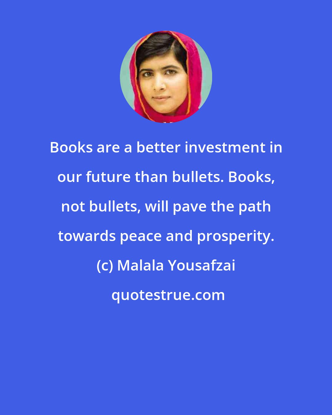 Malala Yousafzai: Books are a better investment in our future than bullets. Books, not bullets, will pave the path towards peace and prosperity.