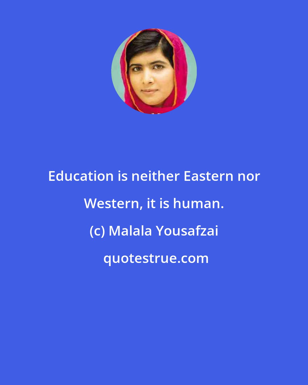 Malala Yousafzai: Education is neither Eastern nor Western, it is human.