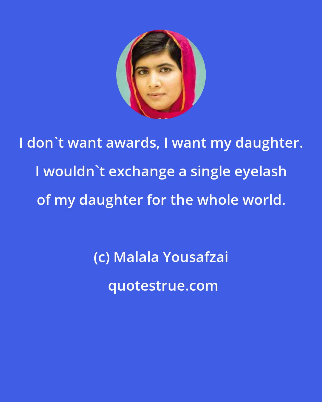 Malala Yousafzai: I don't want awards, I want my daughter. I wouldn't exchange a single eyelash of my daughter for the whole world.