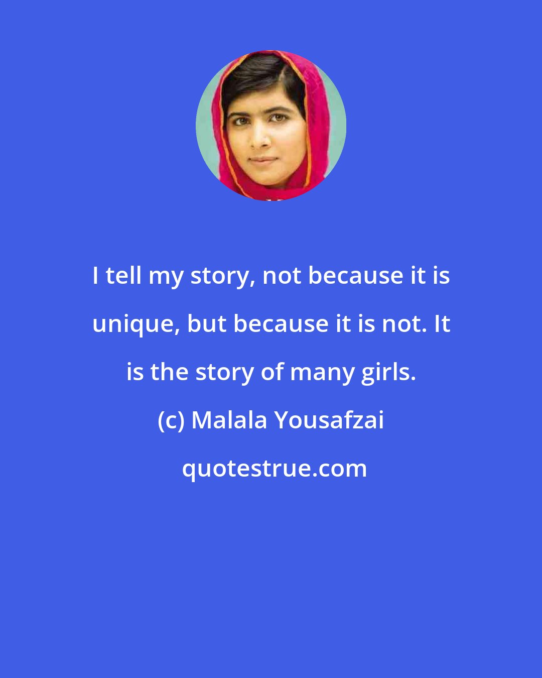 Malala Yousafzai: I tell my story, not because it is unique, but because it is not. It is the story of many girls.