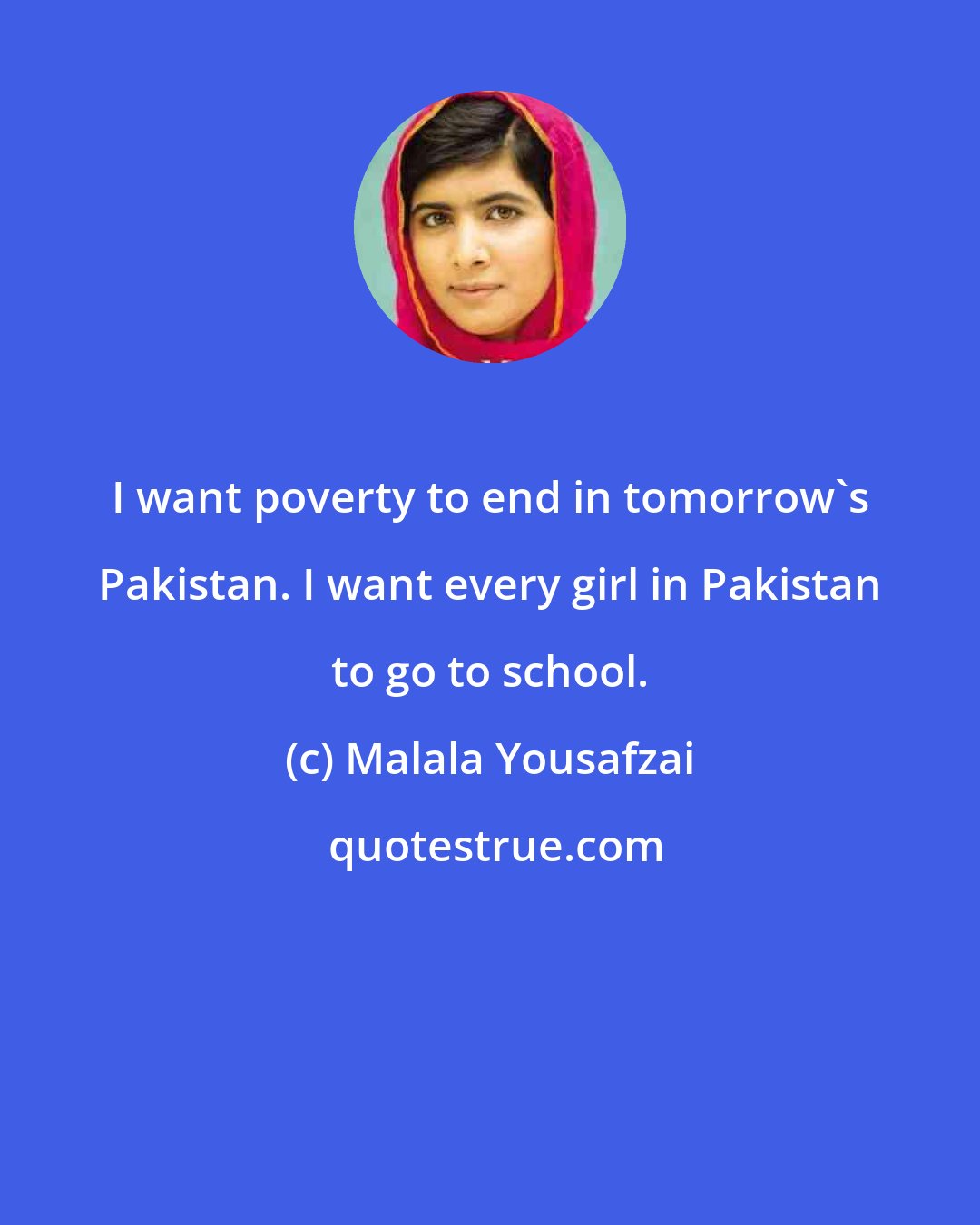 Malala Yousafzai: I want poverty to end in tomorrow's Pakistan. I want every girl in Pakistan to go to school.