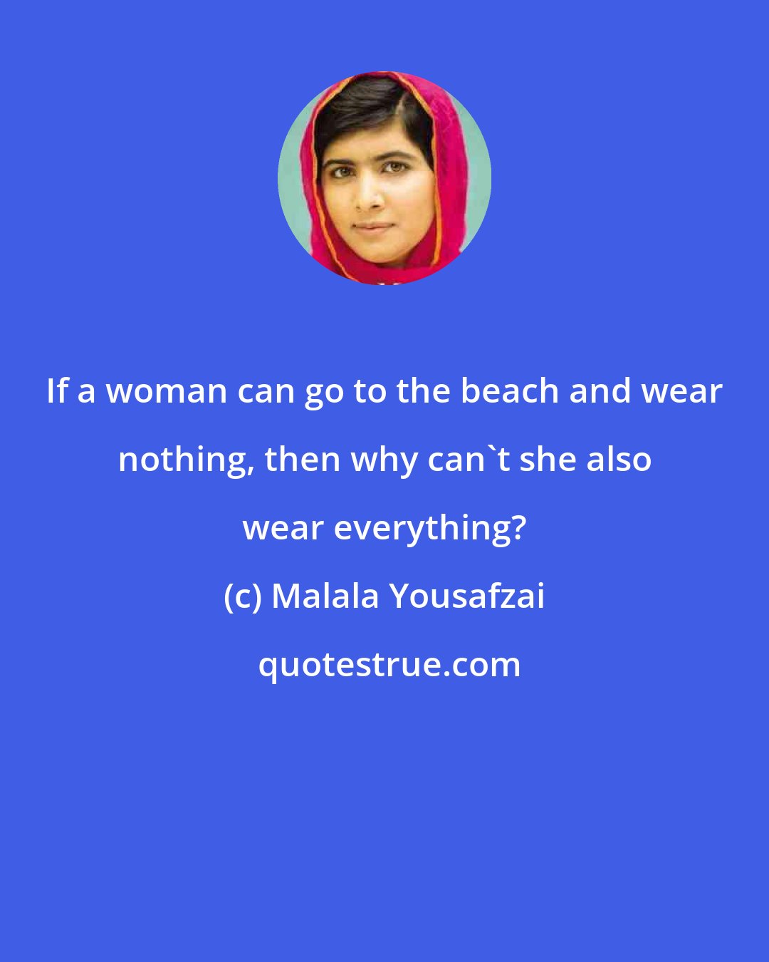 Malala Yousafzai: If a woman can go to the beach and wear nothing, then why can't she also wear everything?