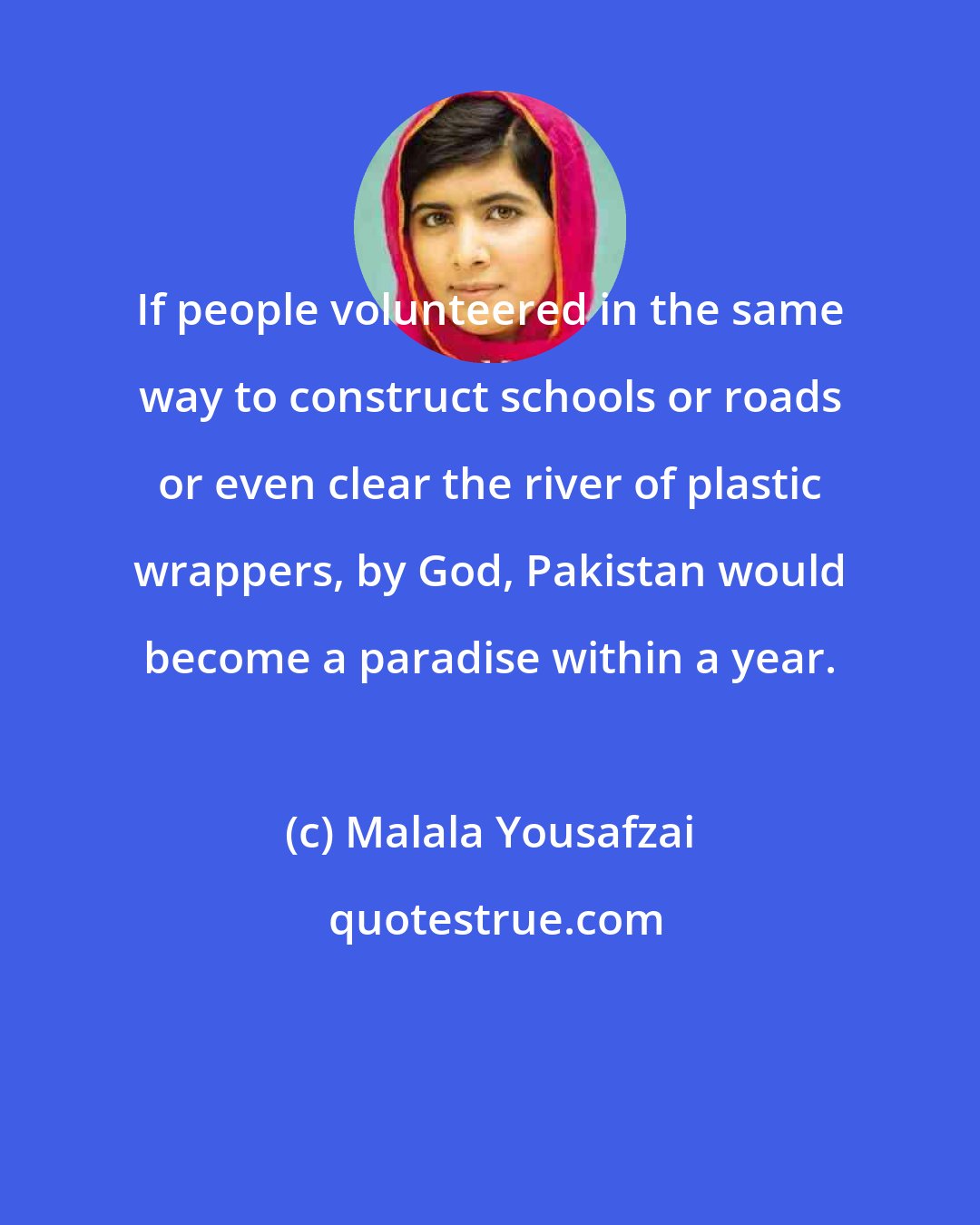 Malala Yousafzai: If people volunteered in the same way to construct schools or roads or even clear the river of plastic wrappers, by God, Pakistan would become a paradise within a year.