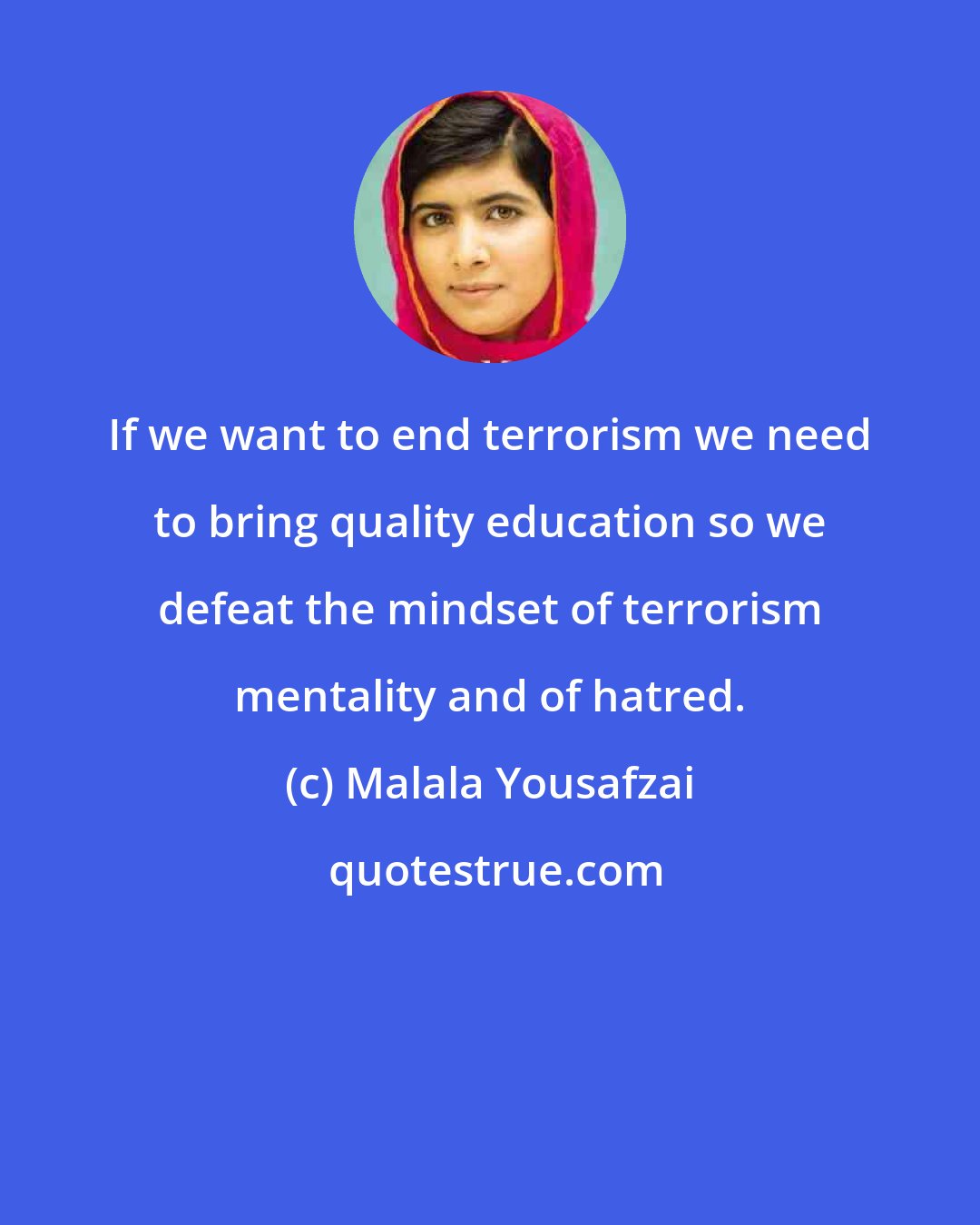 Malala Yousafzai: If we want to end terrorism we need to bring quality education so we defeat the mindset of terrorism mentality and of hatred.