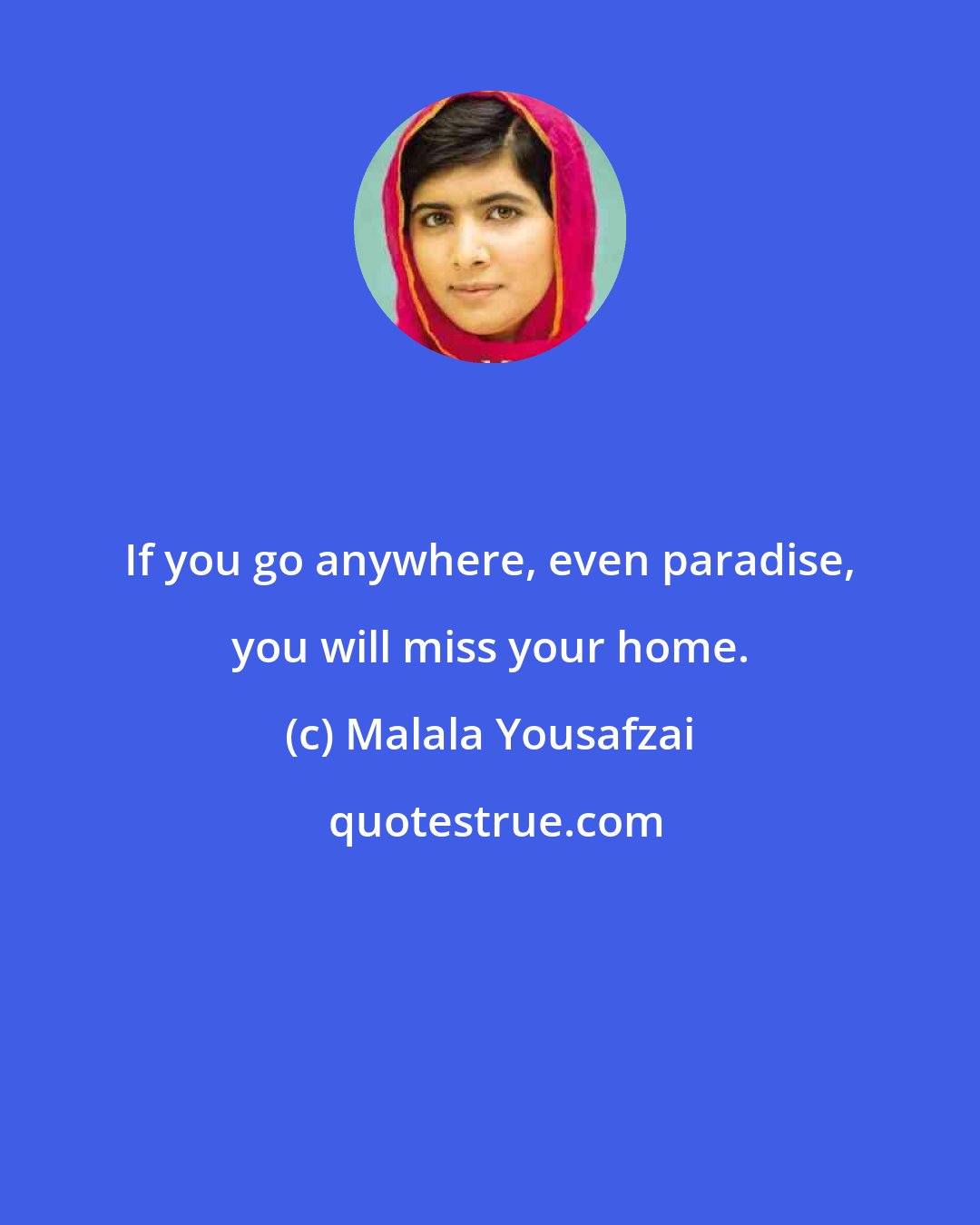 Malala Yousafzai: If you go anywhere, even paradise, you will miss your home.