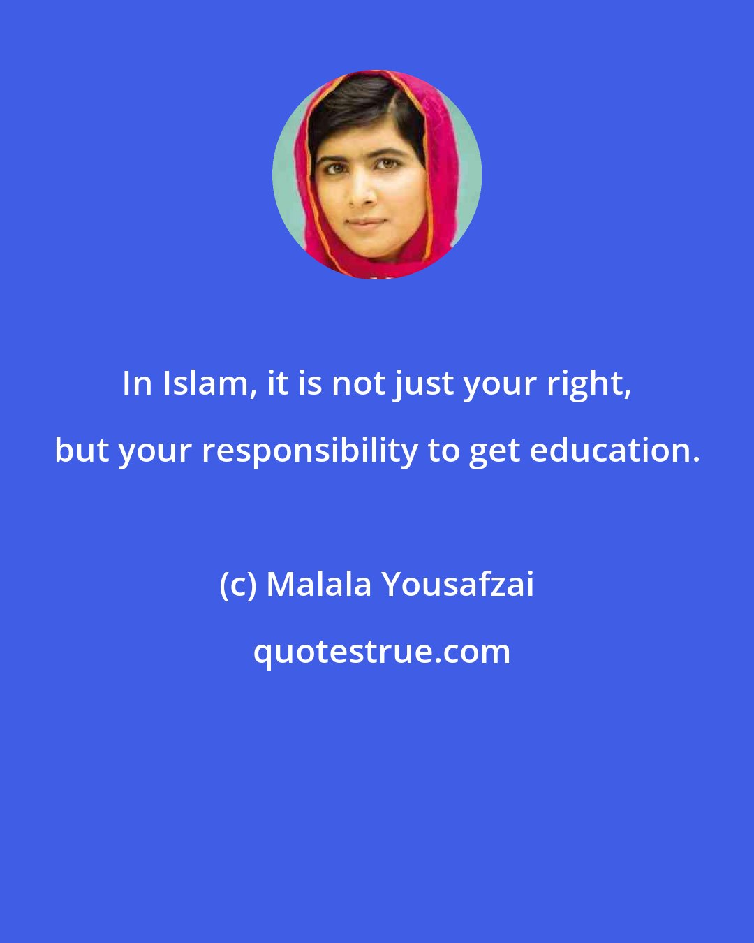 Malala Yousafzai: In Islam, it is not just your right, but your responsibility to get education.