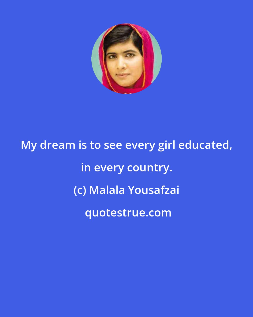 Malala Yousafzai: My dream is to see every girl educated, in every country.