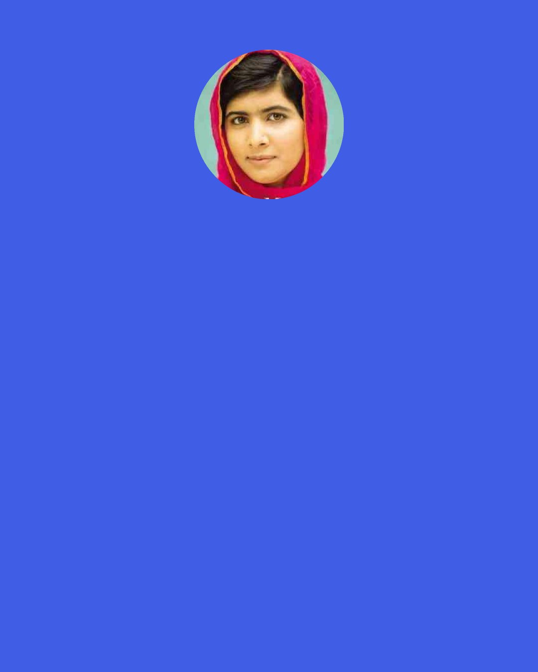 Malala Yousafzai: My mother always told me,”hide your face- people are looking at you”. I would reply,”It does not matter; I am also looking at them.