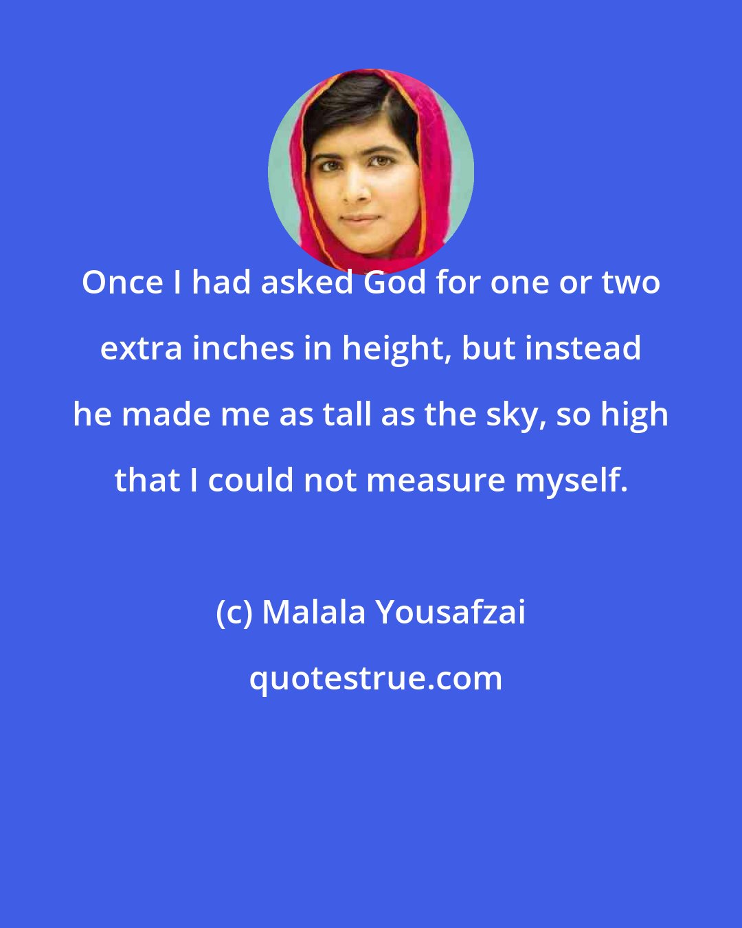 Malala Yousafzai: Once I had asked God for one or two extra inches in height, but instead he made me as tall as the sky, so high that I could not measure myself.