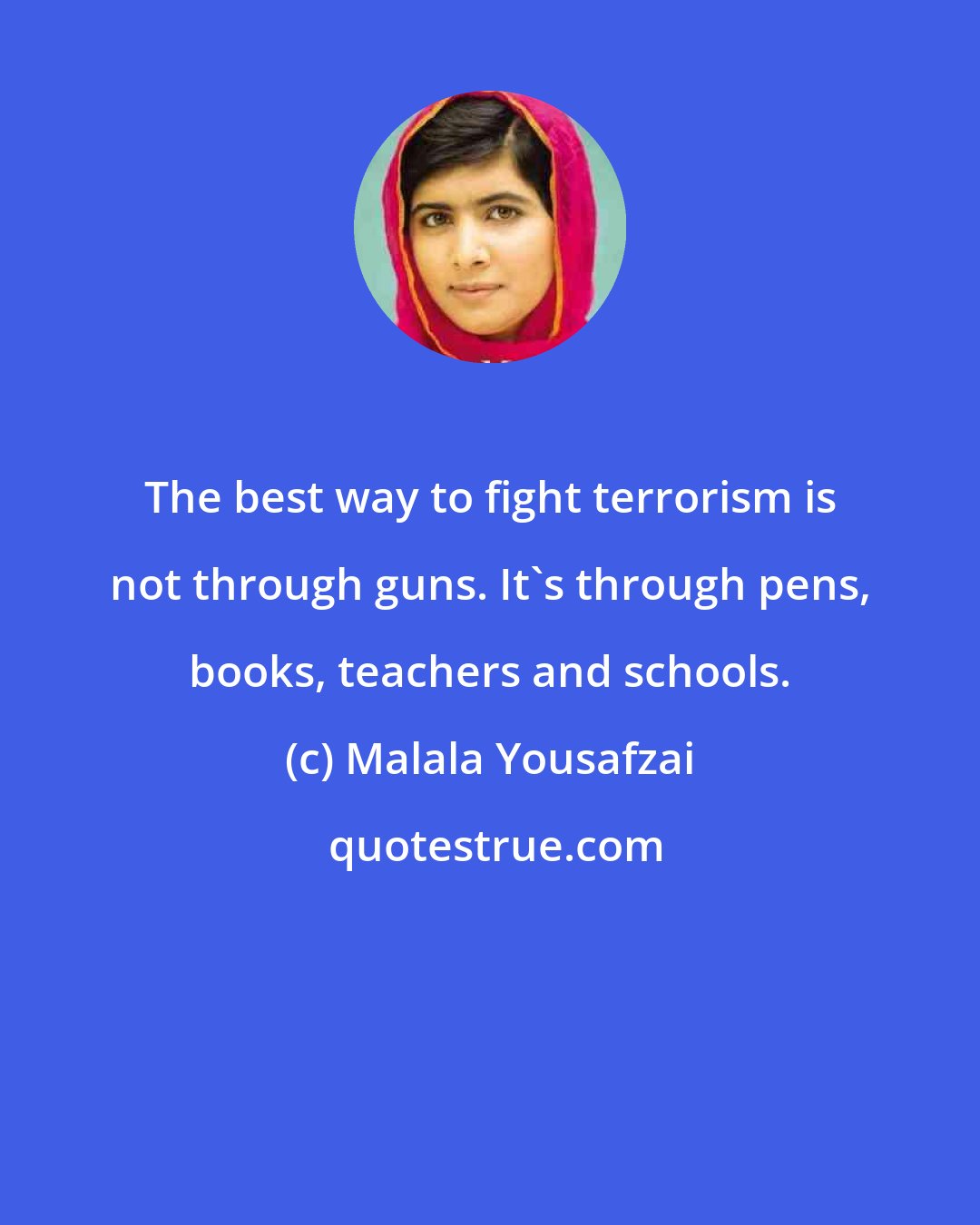 Malala Yousafzai: The best way to fight terrorism is not through guns. It's through pens, books, teachers and schools.