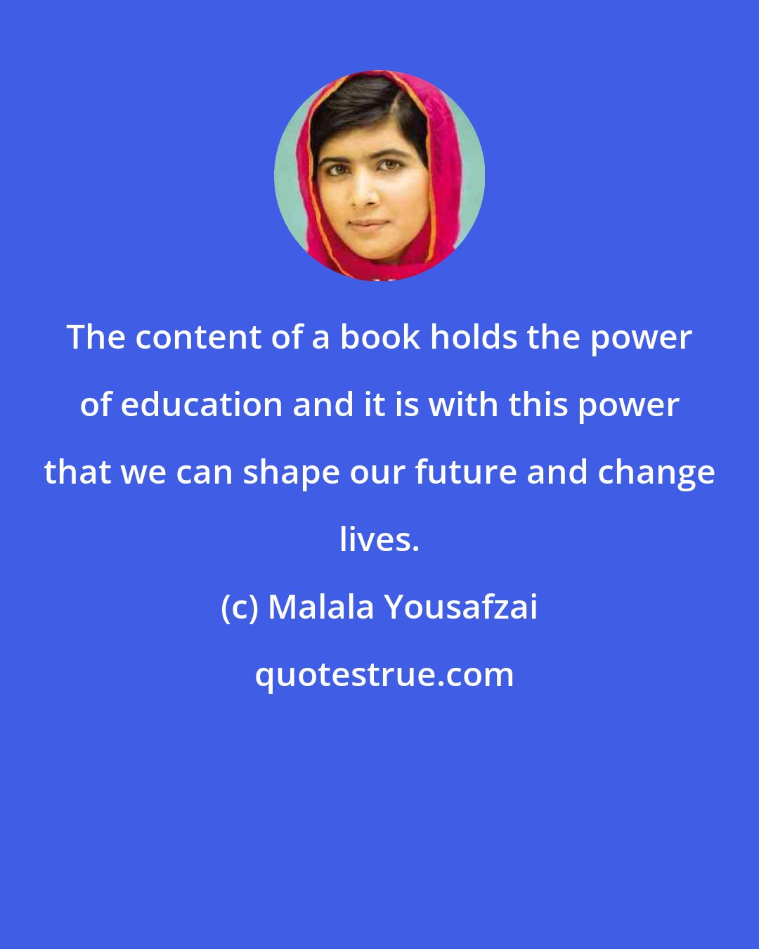 Malala Yousafzai: The content of a book holds the power of education and it is with this power that we can shape our future and change lives.