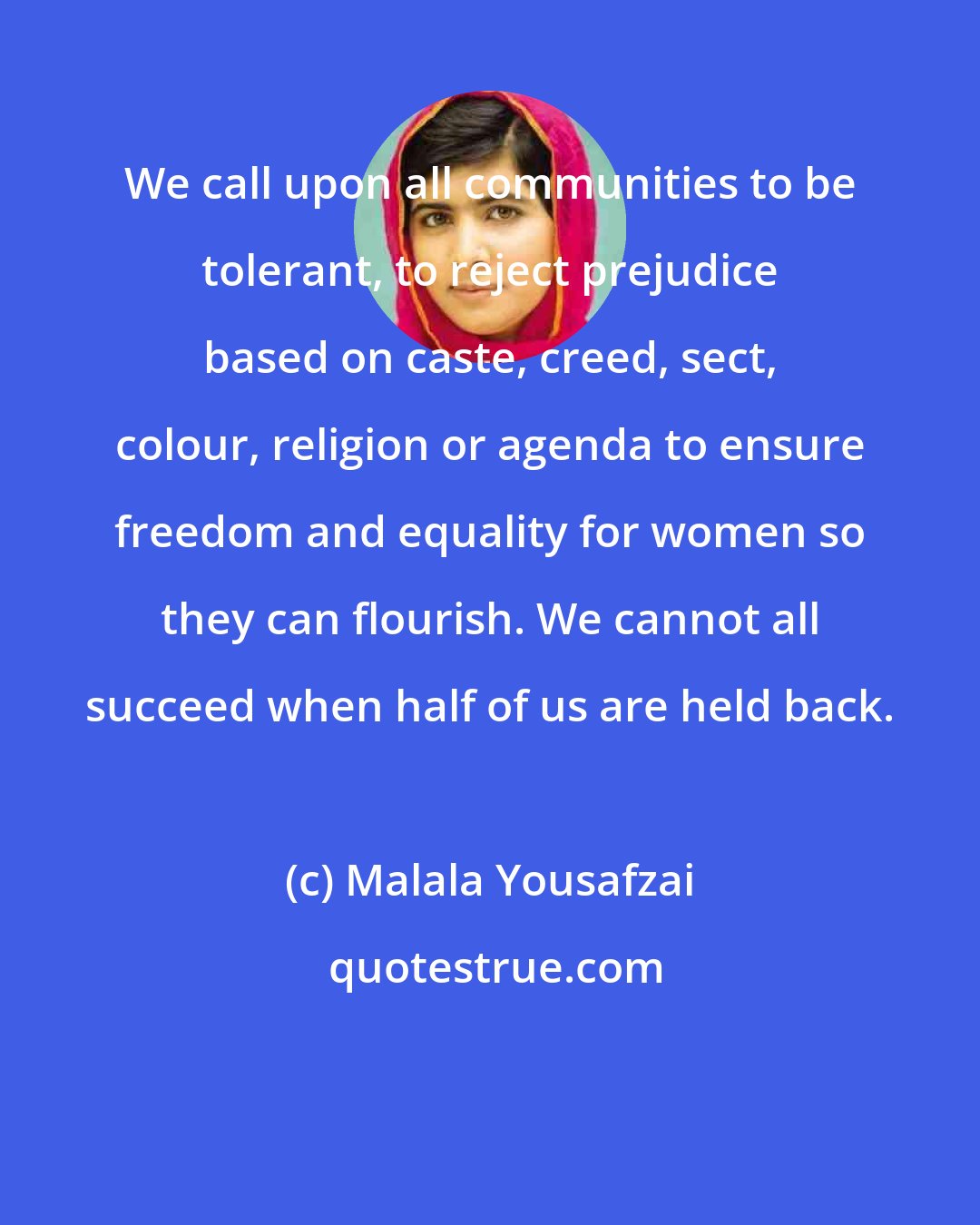 Malala Yousafzai: We call upon all communities to be tolerant, to reject prejudice based on caste, creed, sect, colour, religion or agenda to ensure freedom and equality for women so they can flourish. We cannot all succeed when half of us are held back.