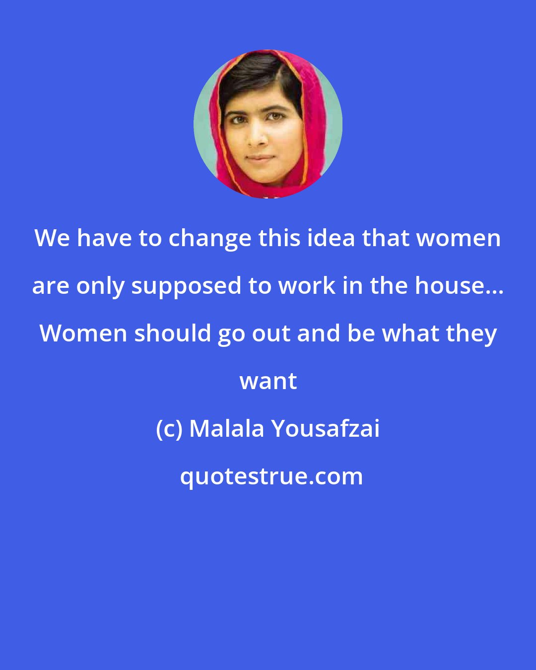 Malala Yousafzai: We have to change this idea that women are only supposed to work in the house... Women should go out and be what they want