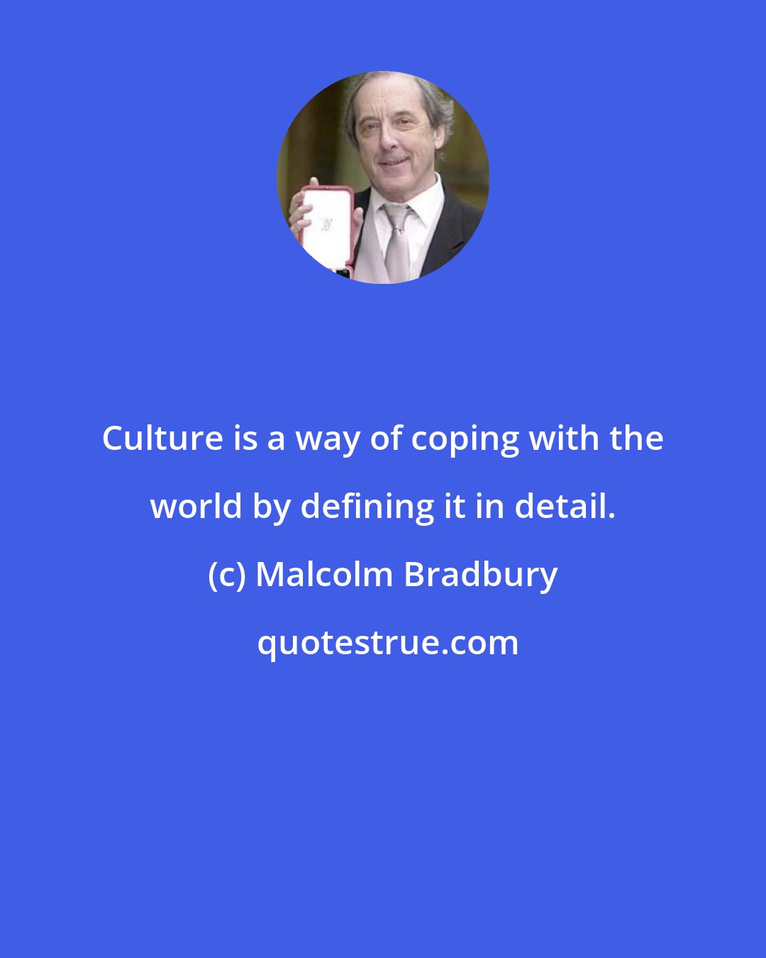 Malcolm Bradbury: Culture is a way of coping with the world by defining it in detail.