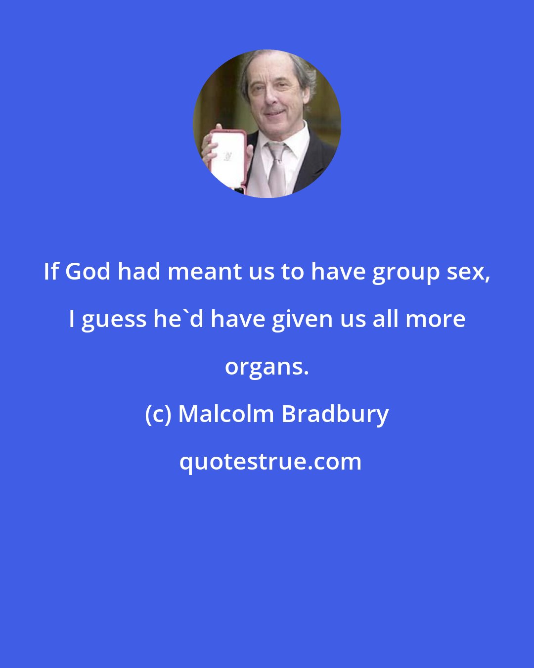 Malcolm Bradbury: If God had meant us to have group sex, I guess he'd have given us all more organs.