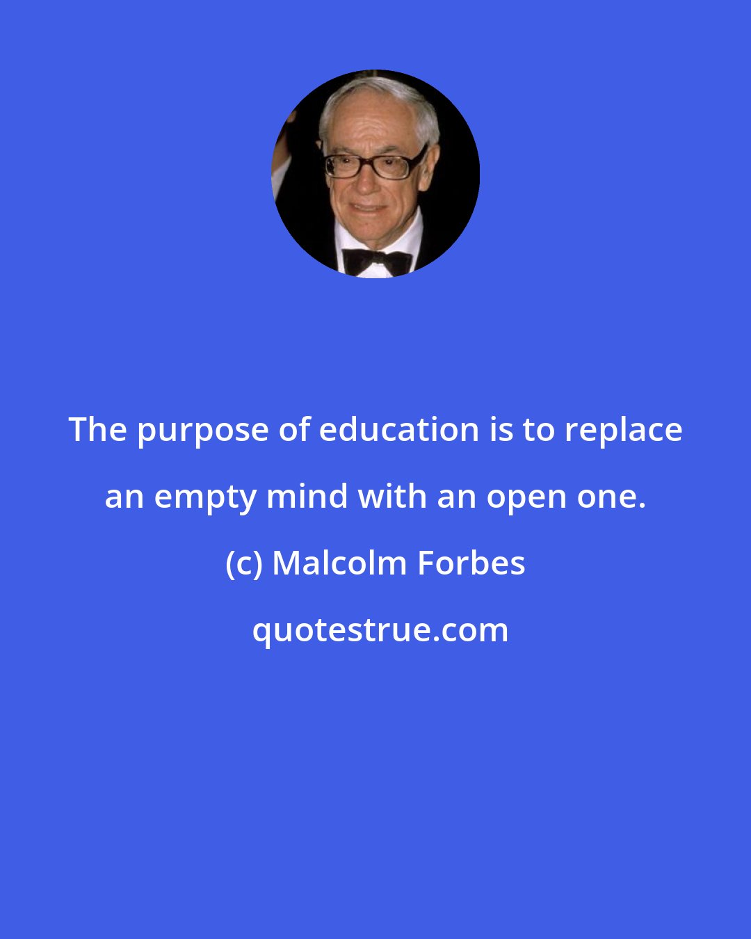 Malcolm Forbes: The purpose of education is to replace an empty mind with an open one.