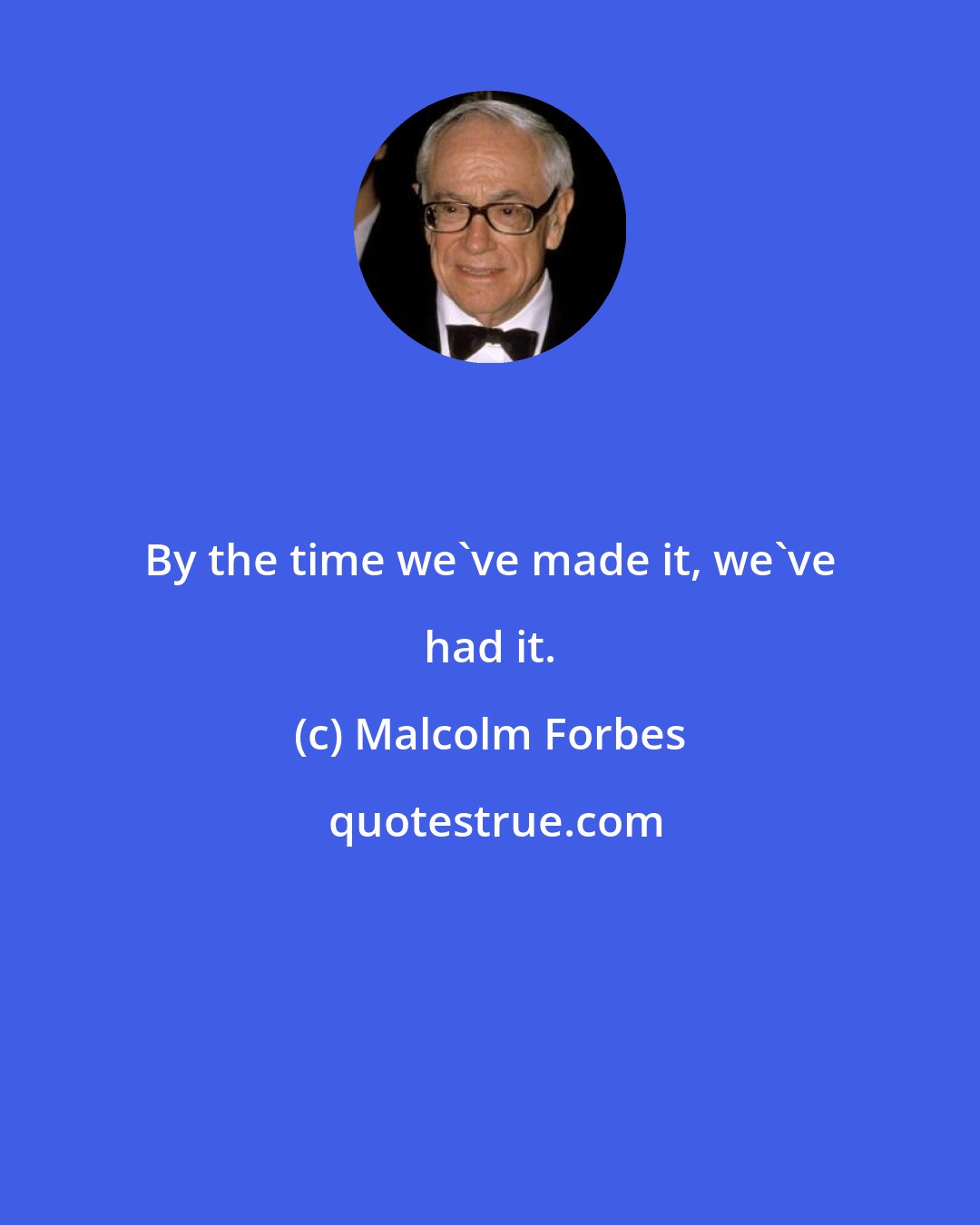 Malcolm Forbes: By the time we've made it, we've had it.