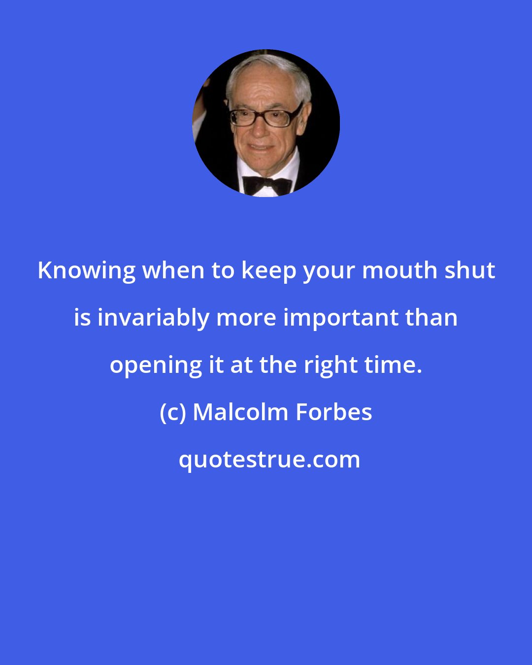 Malcolm Forbes: Knowing when to keep your mouth shut is invariably more important than opening it at the right time.