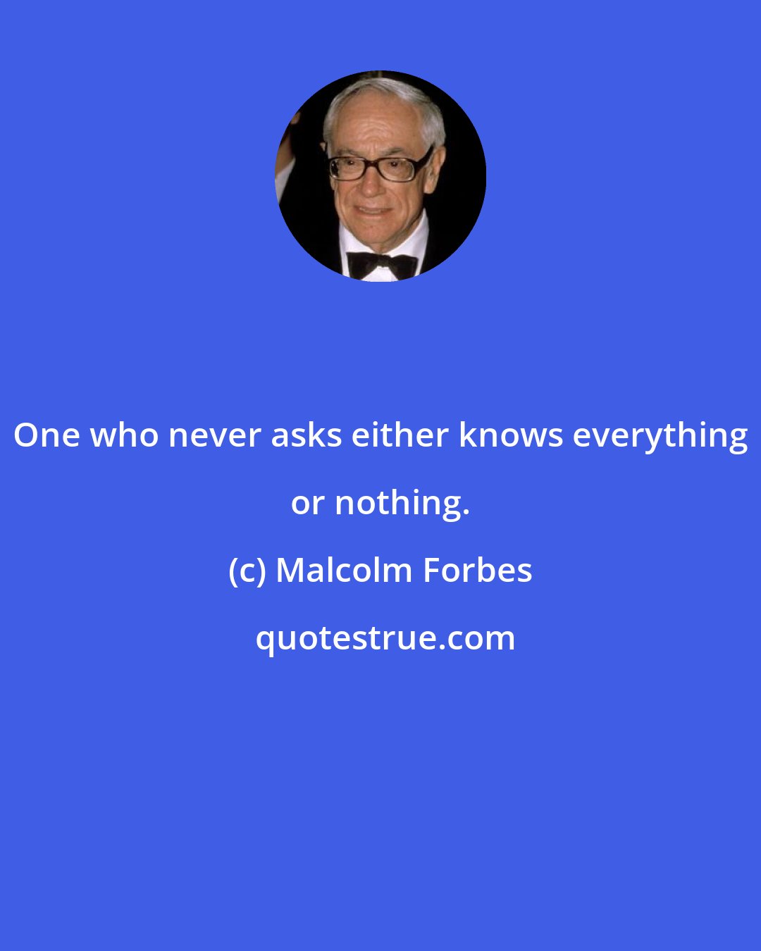 Malcolm Forbes: One who never asks either knows everything or nothing.