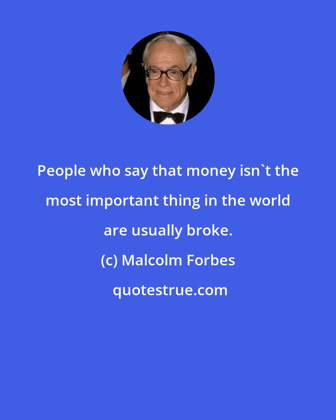 Malcolm Forbes: People who say that money isn't the most important thing in the world are usually broke.