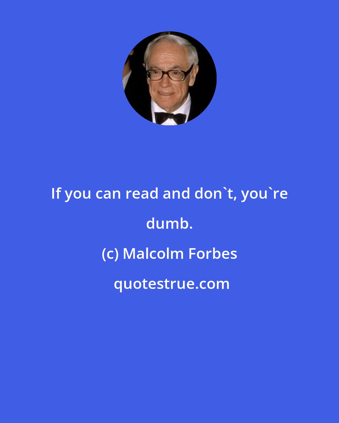 Malcolm Forbes: If you can read and don't, you're dumb.