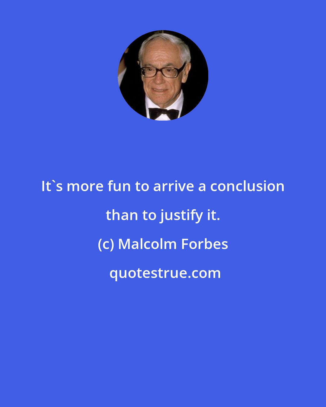 Malcolm Forbes: It's more fun to arrive a conclusion than to justify it.