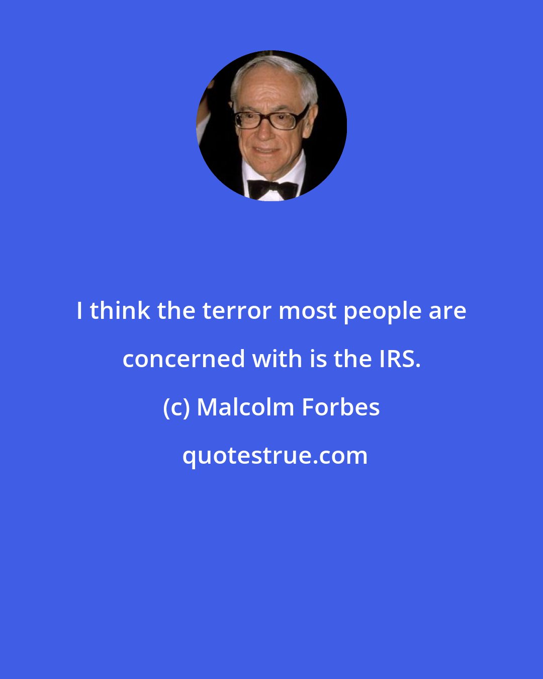 Malcolm Forbes: I think the terror most people are concerned with is the IRS.