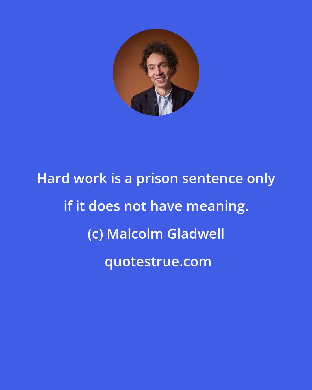 Malcolm Gladwell: Hard work is a prison sentence only if it does not have meaning.