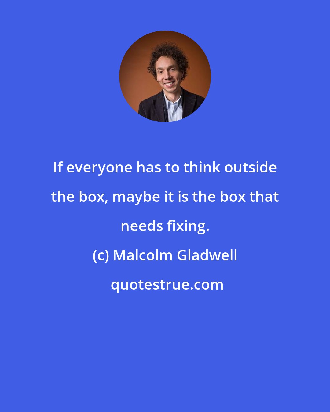 Malcolm Gladwell: If everyone has to think outside the box, maybe it is the box that needs fixing.