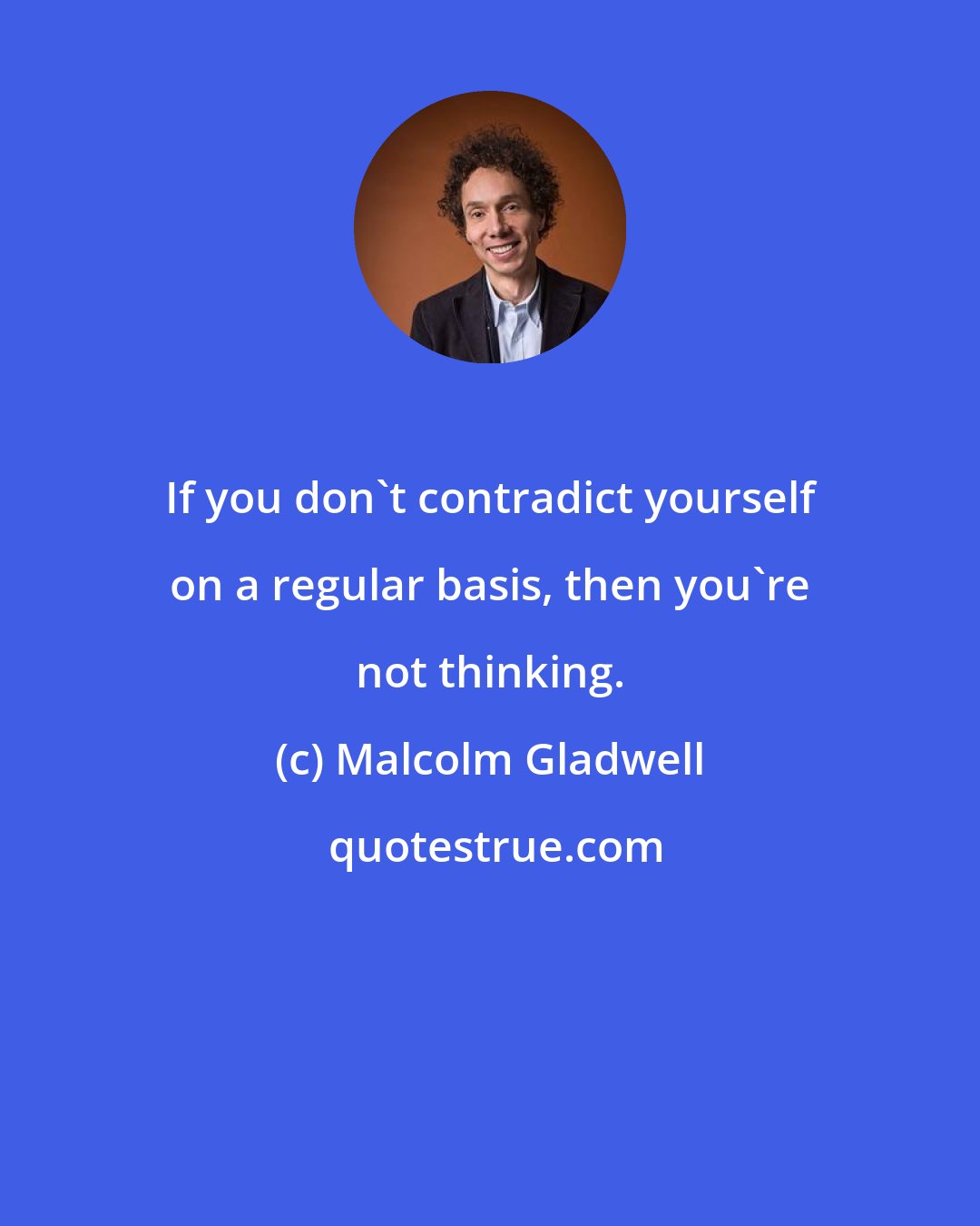 Malcolm Gladwell: If you don't contradict yourself on a regular basis, then you're not thinking.