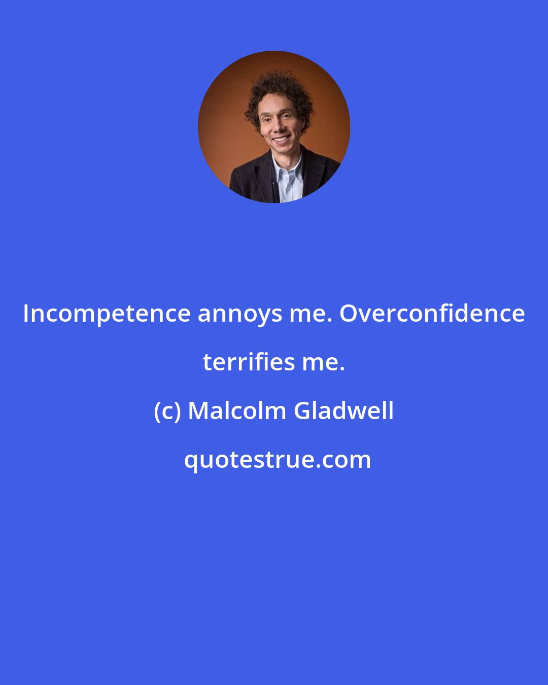Malcolm Gladwell: Incompetence annoys me. Overconfidence terrifies me.