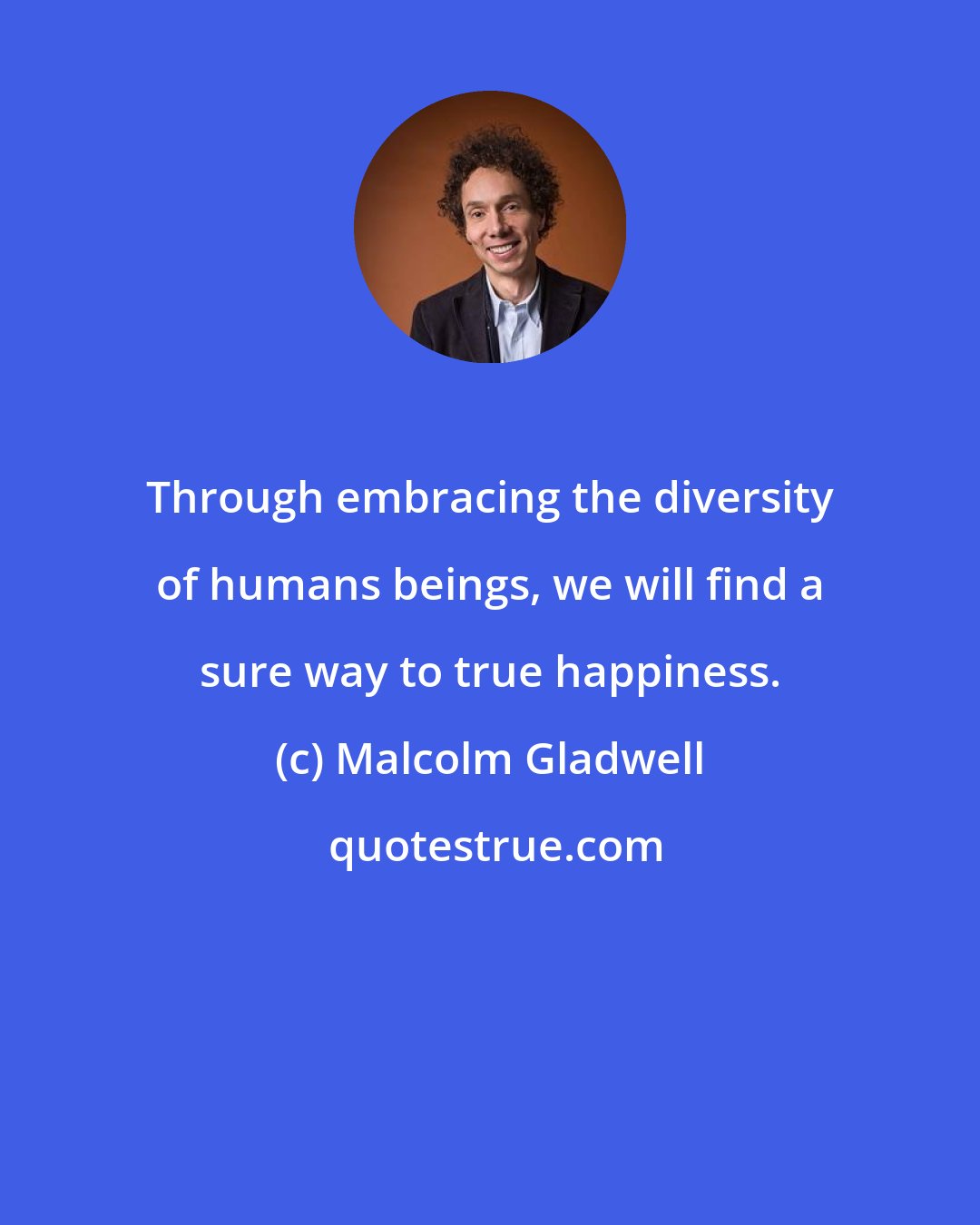 Malcolm Gladwell: Through embracing the diversity of humans beings, we will find a sure way to true happiness.