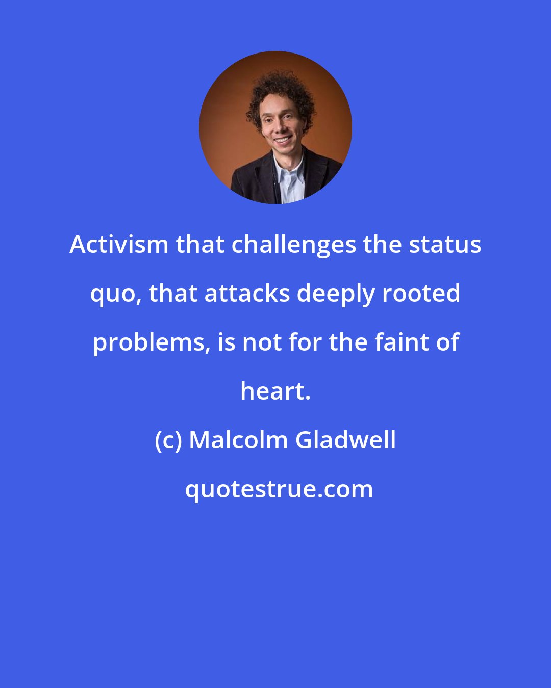 Malcolm Gladwell: Activism that challenges the status quo, that attacks deeply rooted problems, is not for the faint of heart.