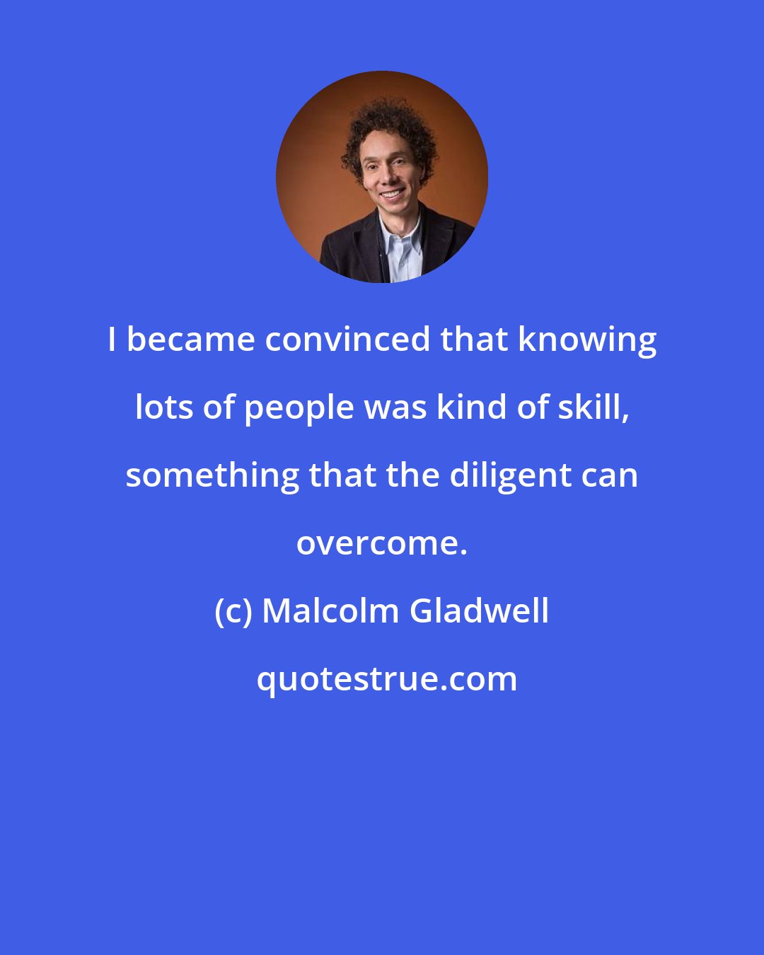 Malcolm Gladwell: I became convinced that knowing lots of people was kind of skill, something that the diligent can overcome.