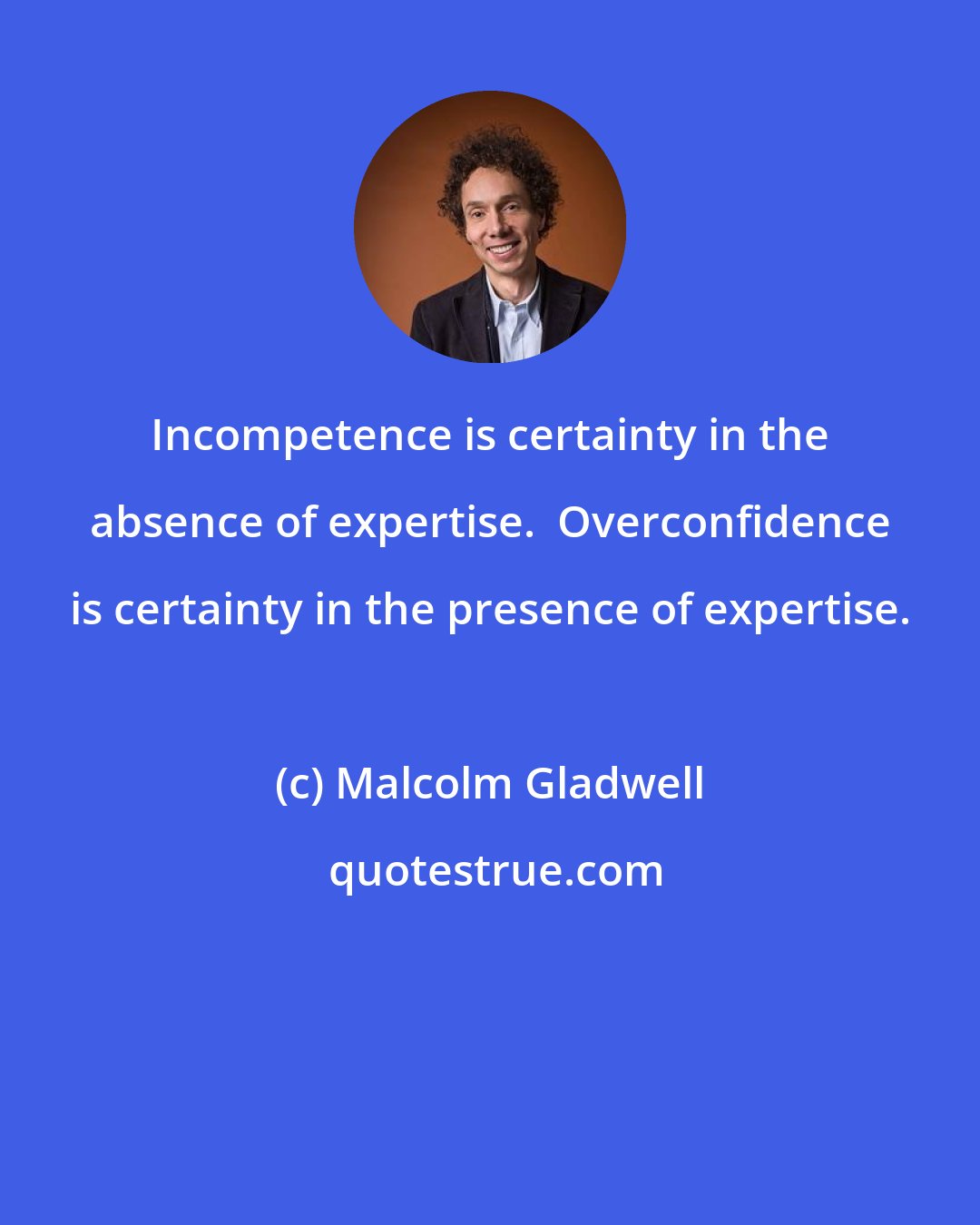 Malcolm Gladwell: Incompetence is certainty in the absence of expertise.  Overconfidence is certainty in the presence of expertise.