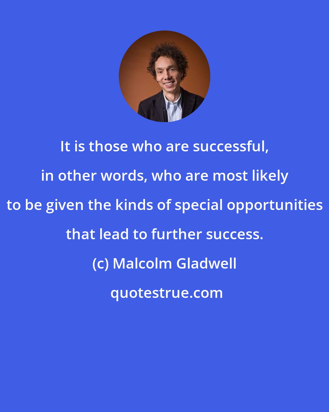 Malcolm Gladwell: It is those who are successful, in other words, who are most likely to be given the kinds of special opportunities that lead to further success.