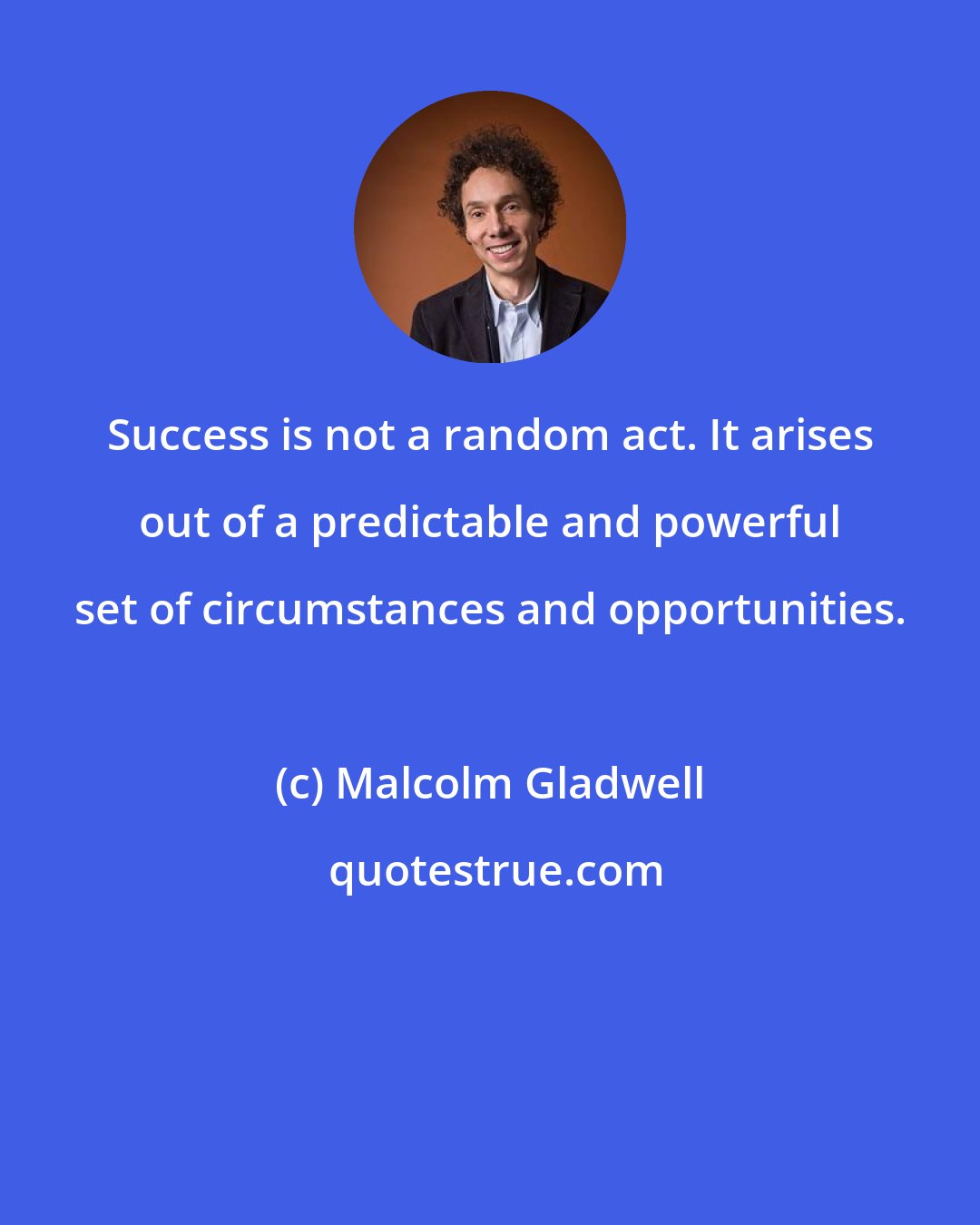 Malcolm Gladwell: Success is not a random act. It arises out of a predictable and powerful set of circumstances and opportunities.