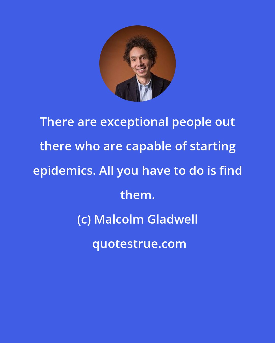 Malcolm Gladwell: There are exceptional people out there who are capable of starting epidemics. All you have to do is find them.