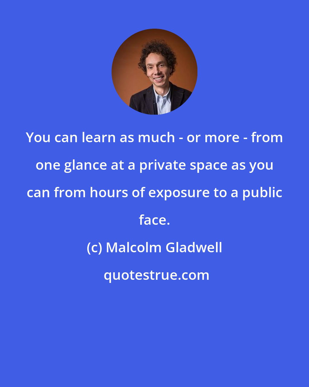 Malcolm Gladwell: You can learn as much - or more - from one glance at a private space as you can from hours of exposure to a public face.