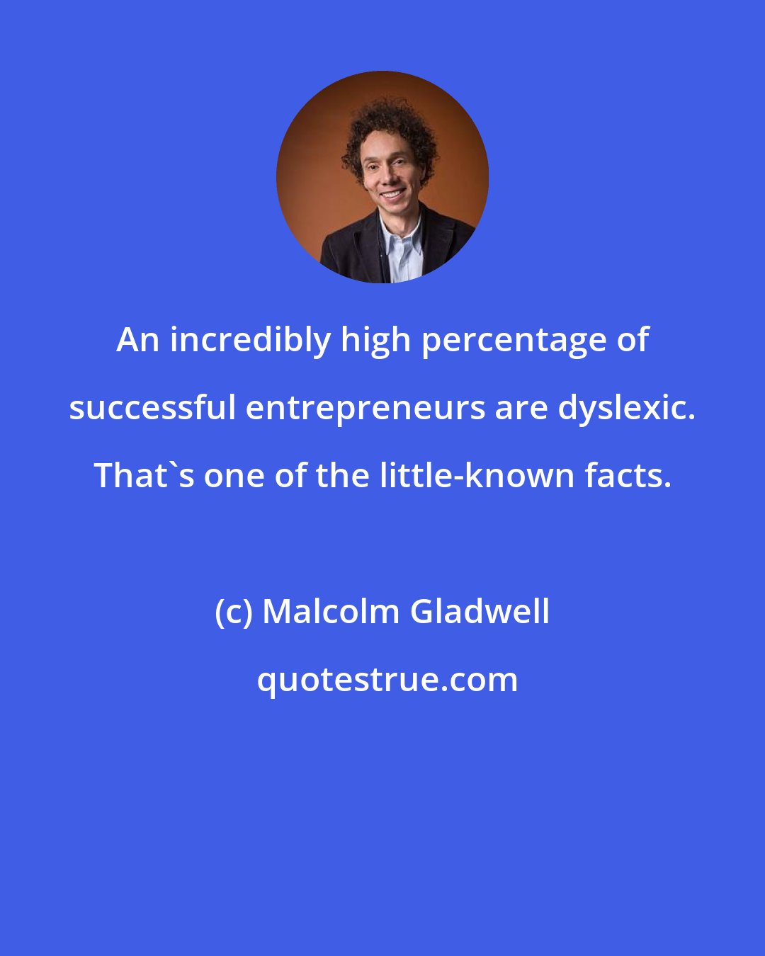 Malcolm Gladwell: An incredibly high percentage of successful entrepreneurs are dyslexic. That's one of the little-known facts.