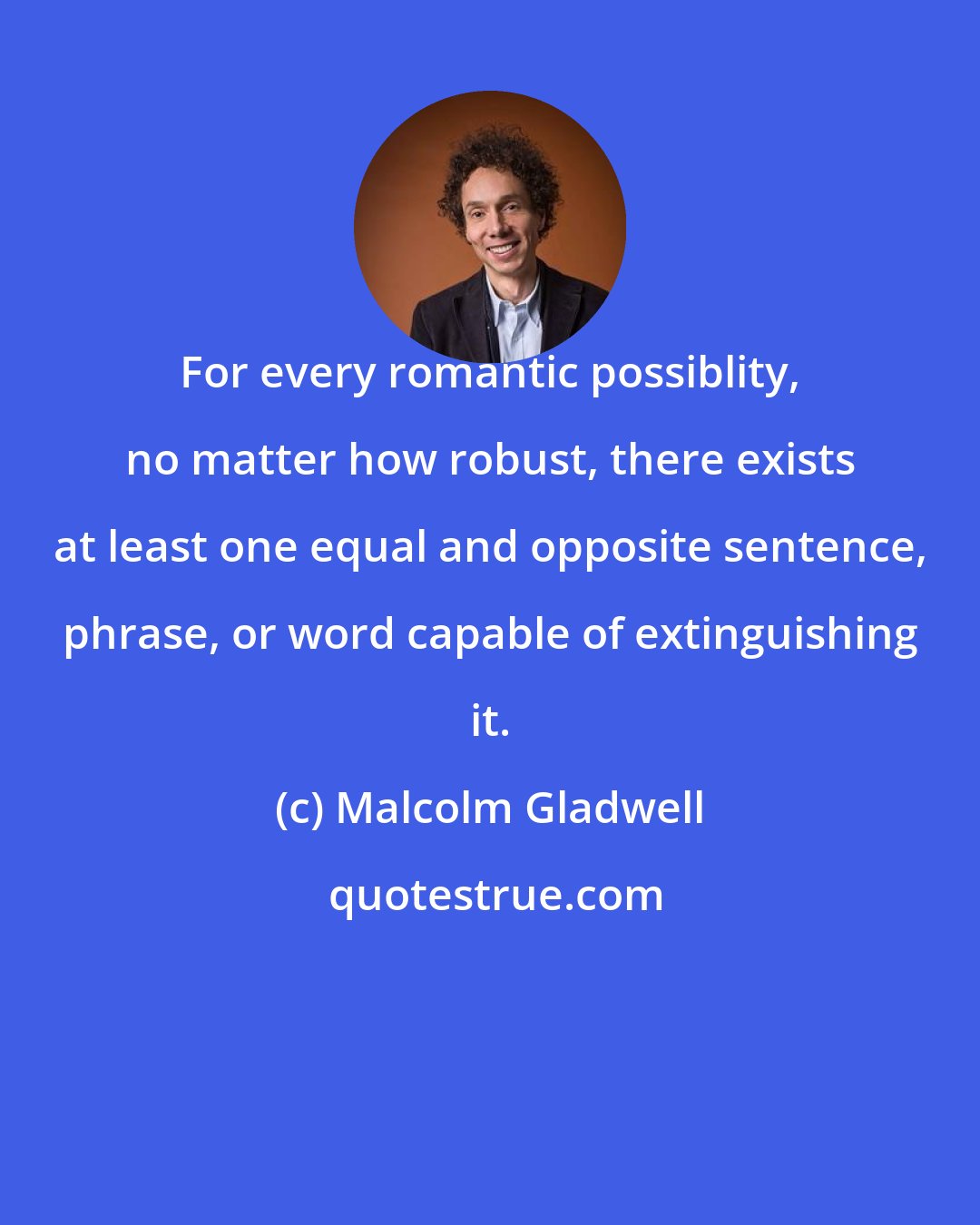 Malcolm Gladwell: For every romantic possiblity, no matter how robust, there exists at least one equal and opposite sentence, phrase, or word capable of extinguishing it.