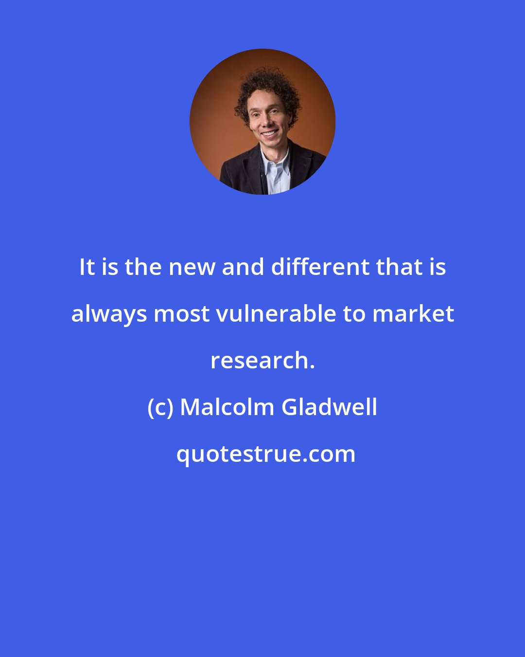 Malcolm Gladwell: It is the new and different that is always most vulnerable to market research.