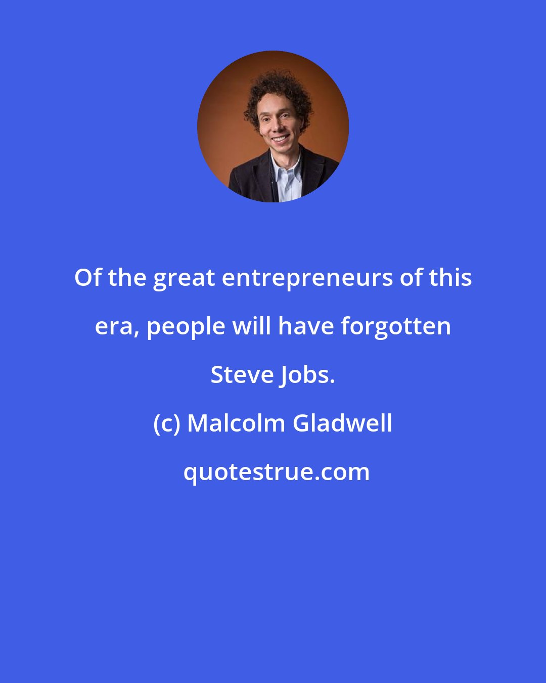 Malcolm Gladwell: Of the great entrepreneurs of this era, people will have forgotten Steve Jobs.